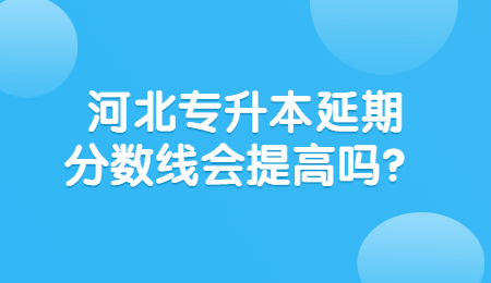 河北专升本延期分数线会提高吗？